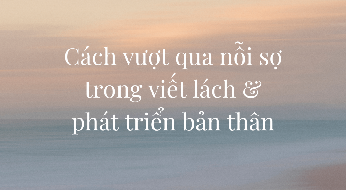 Cách vượt qua những nỗi sợ trong viết lách và phát triển bản thân.